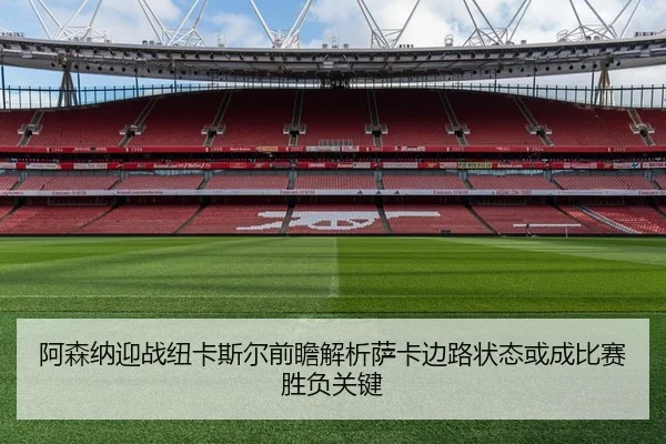 阿森纳迎战纽卡斯尔前瞻解析萨卡边路状态或成比赛胜负关键
