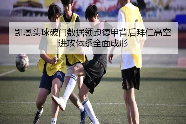 凯恩头球破门数据领跑德甲背后拜仁高空进攻体系全面成形