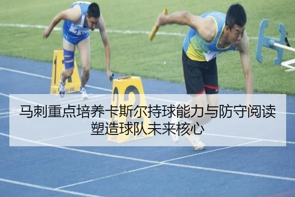 马刺重点培养卡斯尔持球能力与防守阅读塑造球队未来核心