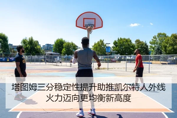 塔图姆三分稳定性提升助推凯尔特人外线火力迈向更均衡新高度